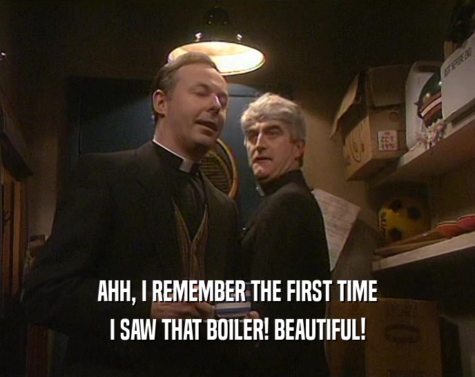 AHH, I REMEMBER THE FIRST TIME
 I SAW THAT BOILER! BEAUTIFUL!
 