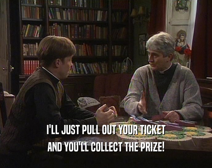 I'LL JUST PULL OUT YOUR TICKET AND YOU'LL COLLECT THE PRIZE! 