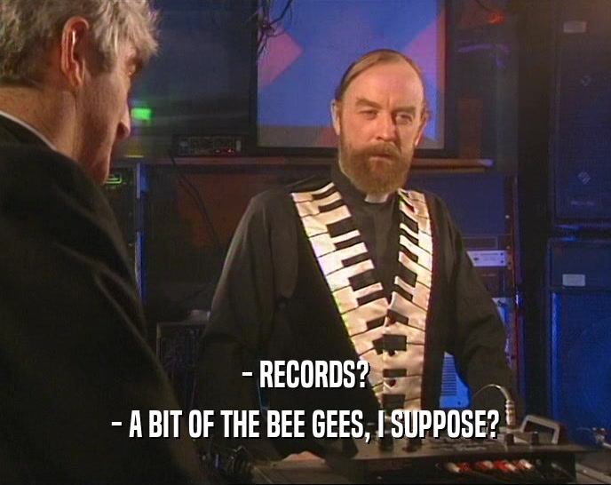 - RECORDS? - A BIT OF THE BEE GEES, I SUPPOSE? 