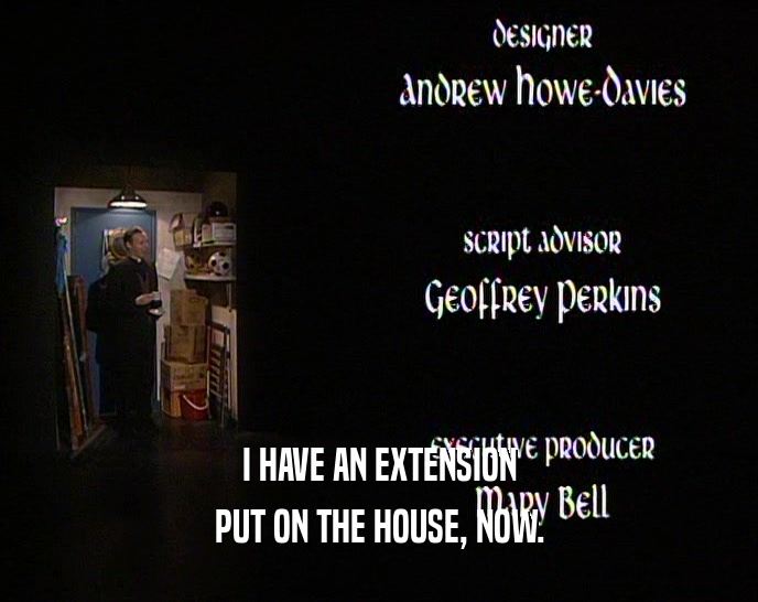 I HAVE AN EXTENSION PUT ON THE HOUSE, NOW. 