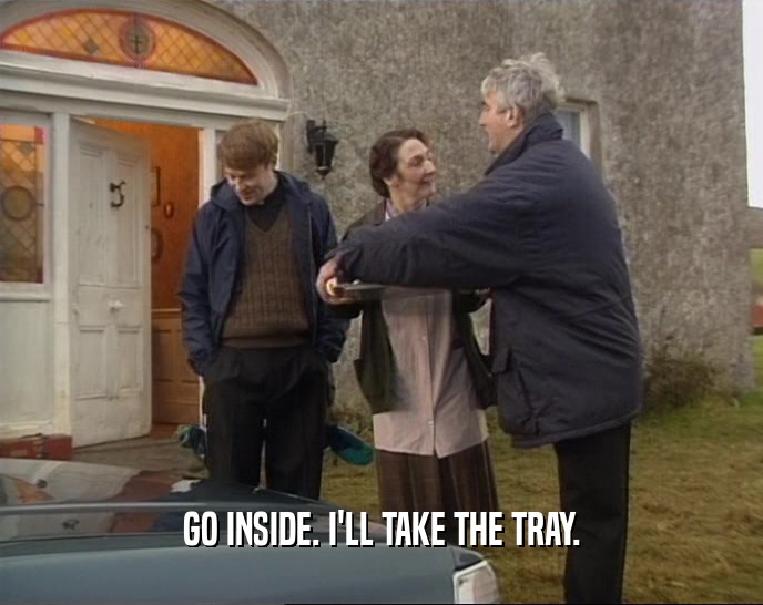 GO INSIDE. I'LL TAKE THE TRAY.  