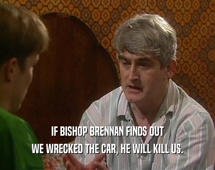 IF BISHOP BRENNAN FINDS OUT
 WE WRECKED THE CAR, HE WILL KILL US.
 
