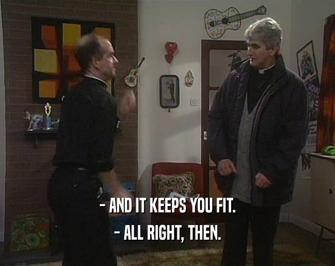 - AND IT KEEPS YOU FIT.
 - ALL RIGHT, THEN.
 