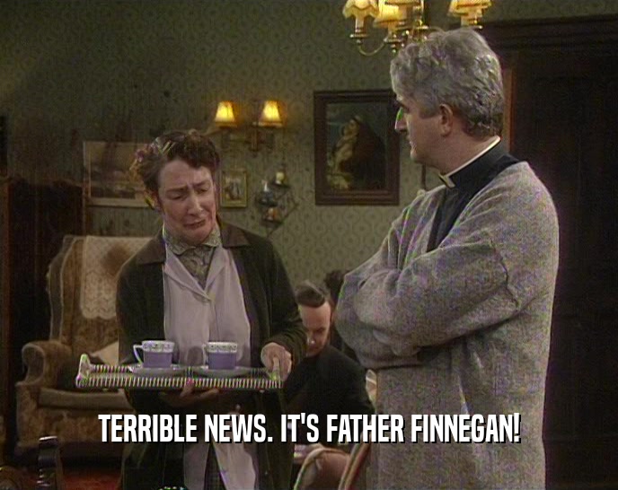 TERRIBLE NEWS. IT'S FATHER FINNEGAN!  