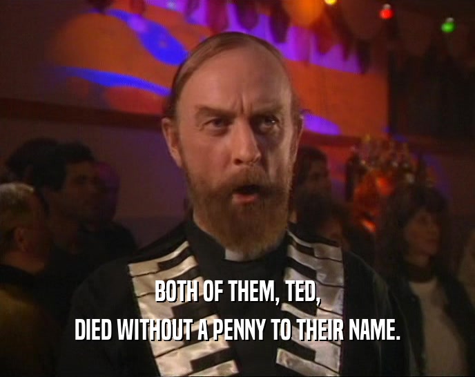 BOTH OF THEM, TED, DIED WITHOUT A PENNY TO THEIR NAME. 