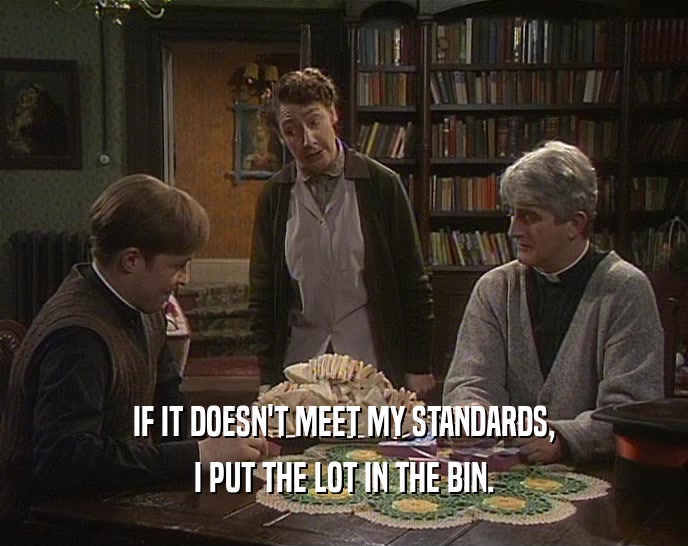 IF IT DOESN'T MEET MY STANDARDS, I PUT THE LOT IN THE BIN. 