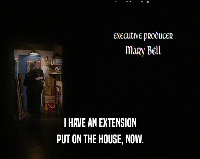 I HAVE AN EXTENSION PUT ON THE HOUSE, NOW. 