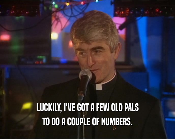 LUCKILY, I'VE GOT A FEW OLD PALS TO DO A COUPLE OF NUMBERS. 