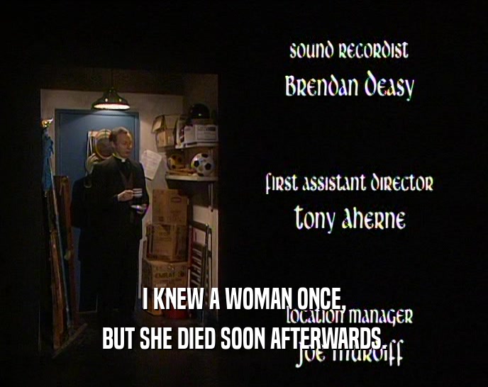 I KNEW A WOMAN ONCE,
 BUT SHE DIED SOON AFTERWARDS.
 
