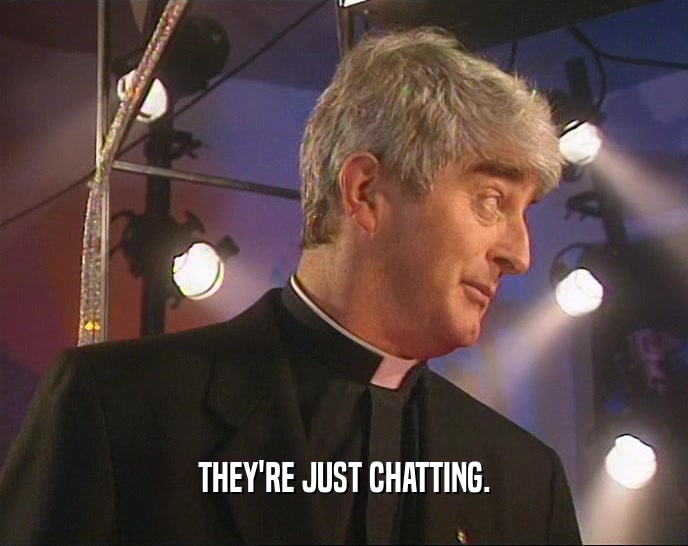THEY'RE JUST CHATTING.  