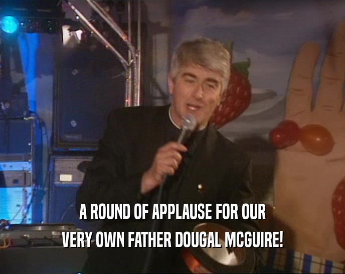 A ROUND OF APPLAUSE FOR OUR
 VERY OWN FATHER DOUGAL MCGUIRE!
 