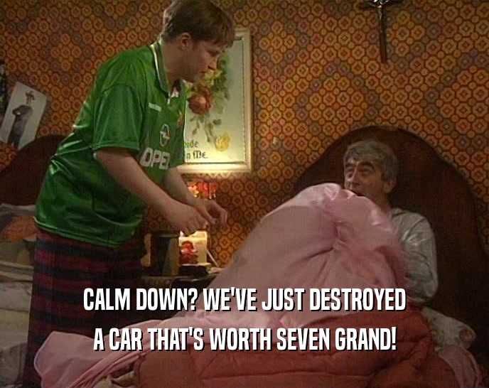 CALM DOWN? WE'VE JUST DESTROYED A CAR THAT'S WORTH SEVEN GRAND! 