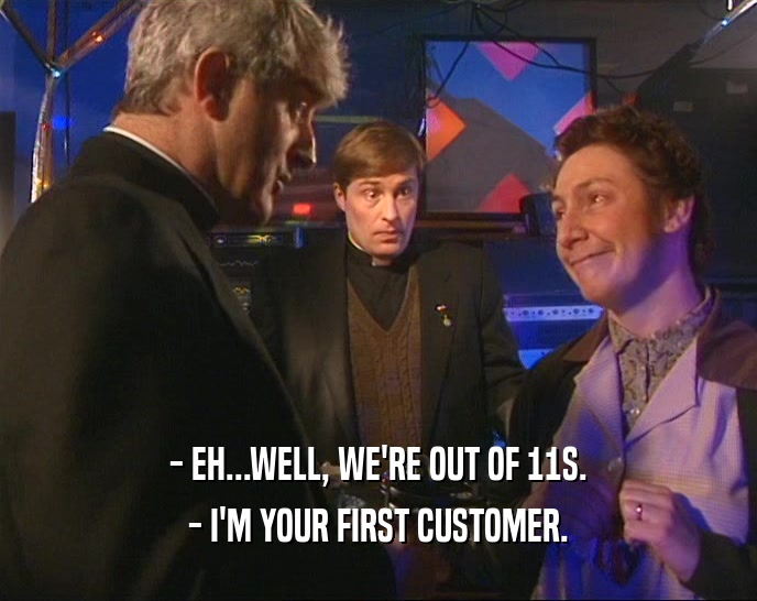- EH...WELL, WE'RE OUT OF 11S.
 - I'M YOUR FIRST CUSTOMER.
 
