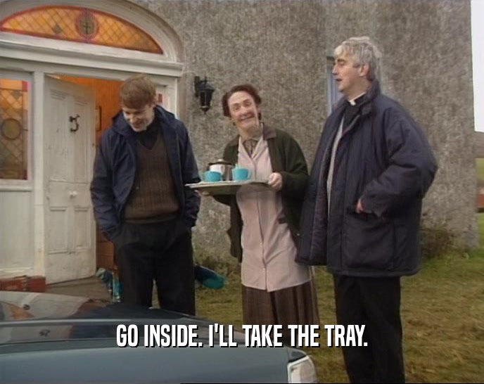 GO INSIDE. I'LL TAKE THE TRAY.  