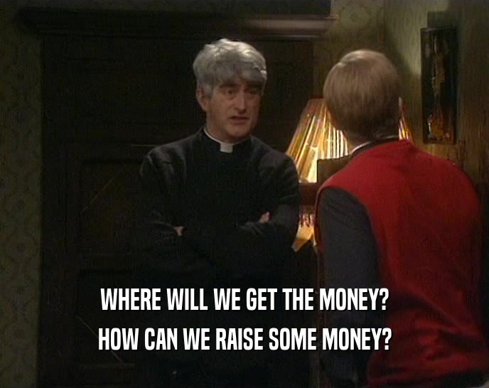 WHERE WILL WE GET THE MONEY? HOW CAN WE RAISE SOME MONEY? 