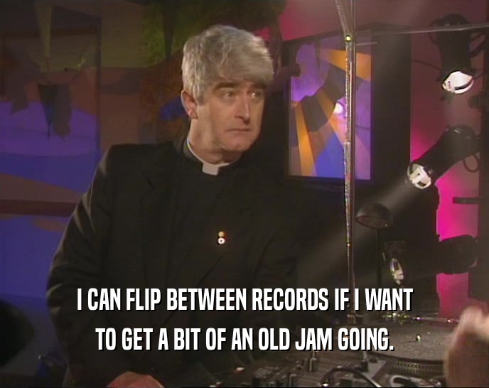 I CAN FLIP BETWEEN RECORDS IF I WANT TO GET A BIT OF AN OLD JAM GOING. 