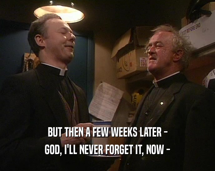 BUT THEN A FEW WEEKS LATER - GOD, I'LL NEVER FORGET IT, NOW - 