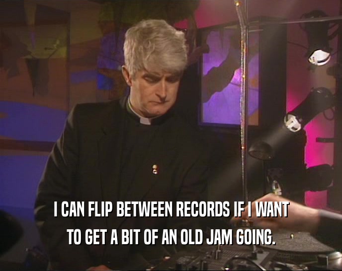 I CAN FLIP BETWEEN RECORDS IF I WANT TO GET A BIT OF AN OLD JAM GOING. 