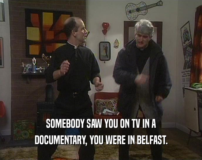 SOMEBODY SAW YOU ON TV IN A
 DOCUMENTARY, YOU WERE IN BELFAST.
 