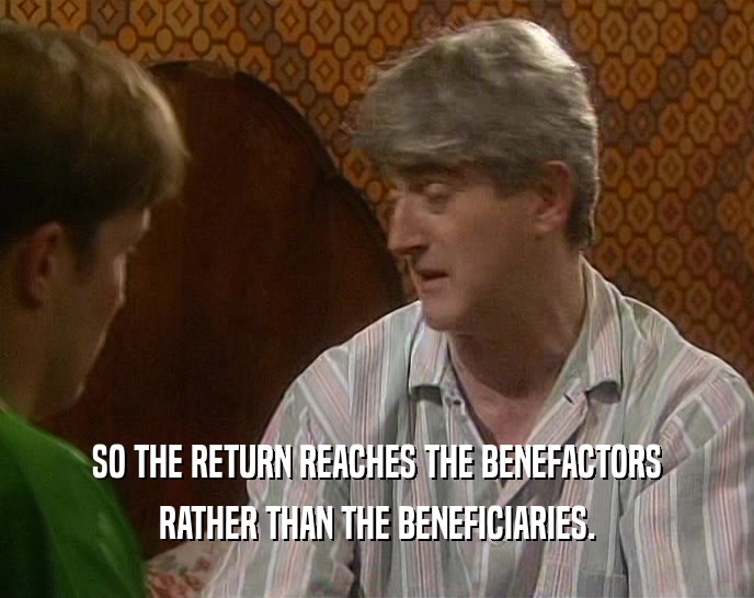 SO THE RETURN REACHES THE BENEFACTORS RATHER THAN THE BENEFICIARIES. 