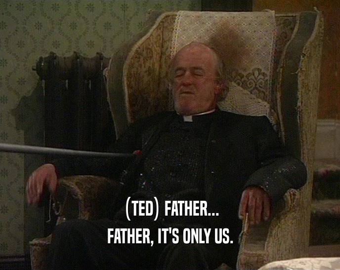 (TED) FATHER...
 FATHER, IT'S ONLY US.
 
