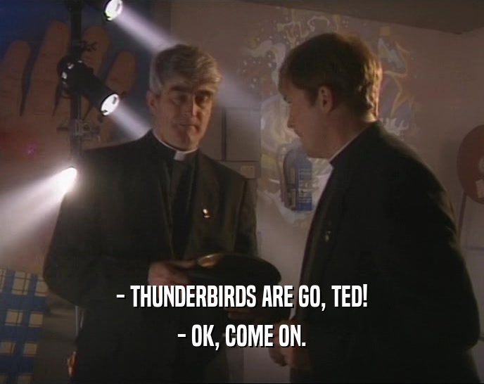 - THUNDERBIRDS ARE GO, TED!
 - OK, COME ON.
 