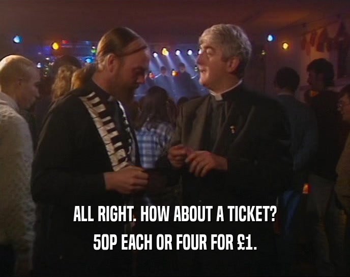 ALL RIGHT. HOW ABOUT A TICKET? 50P EACH OR FOUR FOR 