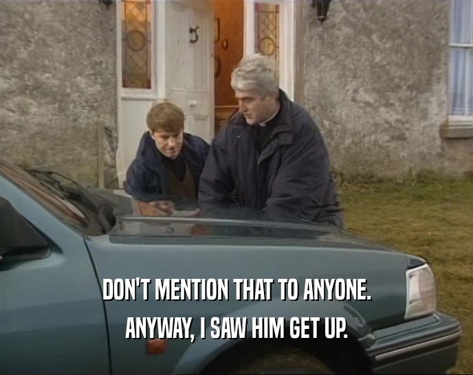 DON'T MENTION THAT TO ANYONE. ANYWAY, I SAW HIM GET UP. 