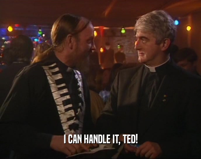 I CAN HANDLE IT, TED!
  