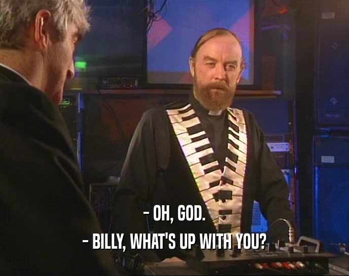 - OH, GOD. - BILLY, WHAT'S UP WITH YOU? 