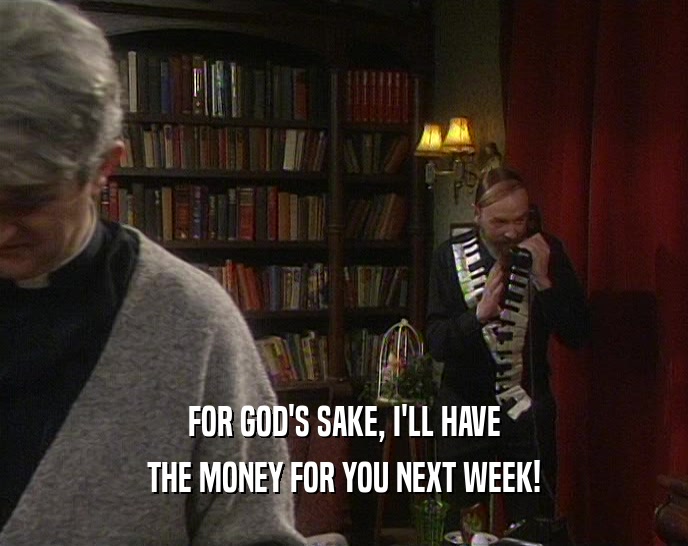 FOR GOD'S SAKE, I'LL HAVE THE MONEY FOR YOU NEXT WEEK! 