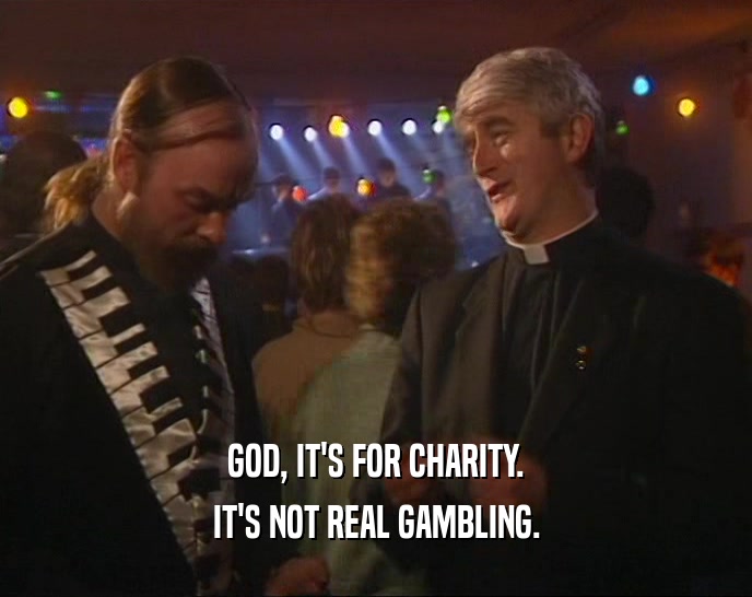 GOD, IT'S FOR CHARITY. IT'S NOT REAL GAMBLING. 
