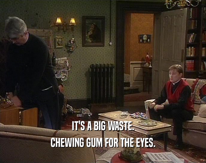 IT'S A BIG WASTE. CHEWING GUM FOR THE EYES. 