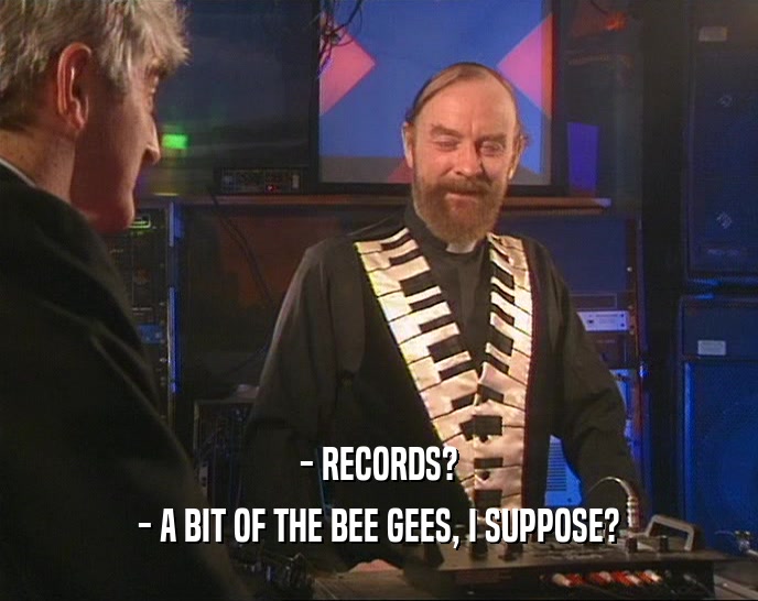 - RECORDS? - A BIT OF THE BEE GEES, I SUPPOSE? 