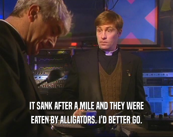 IT SANK AFTER A MILE AND THEY WERE EATEN BY ALLIGATORS. I'D BETTER GO. 