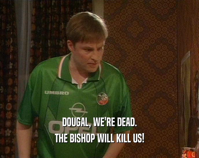 DOUGAL, WE'RE DEAD. THE BISHOP WILL KILL US! 