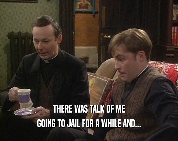 THERE WAS TALK OF ME GOING TO JAIL FOR A WHILE AND... 