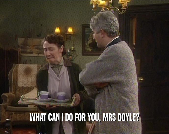 WHAT CAN I DO FOR YOU, MRS DOYLE?  