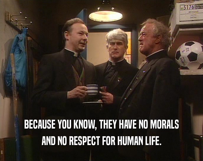 BECAUSE YOU KNOW, THEY HAVE NO MORALS AND NO RESPECT FOR HUMAN LIFE. 