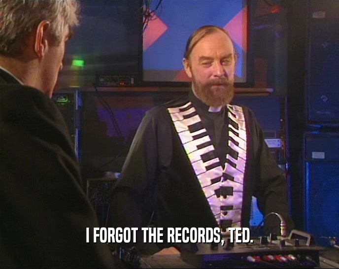 I FORGOT THE RECORDS, TED.
  