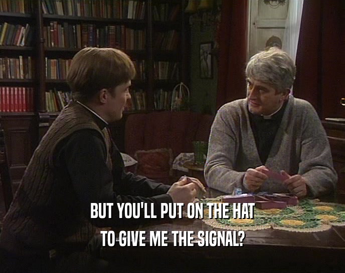 BUT YOU'LL PUT ON THE HAT TO GIVE ME THE SIGNAL? 