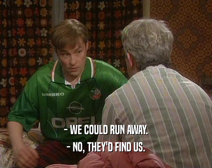 - WE COULD RUN AWAY. - NO, THEY'D FIND US. 