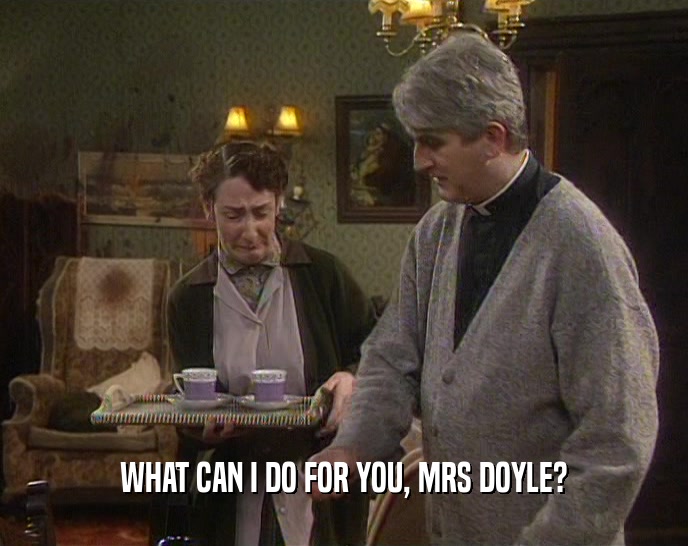 WHAT CAN I DO FOR YOU, MRS DOYLE?  