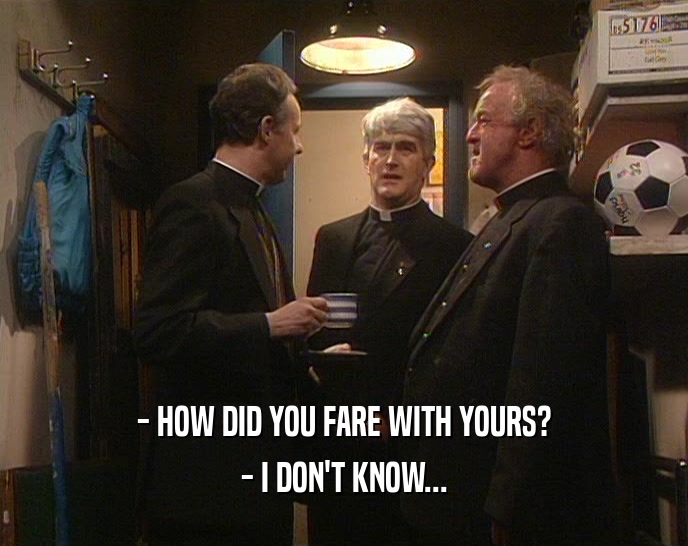 - HOW DID YOU FARE WITH YOURS? - I DON'T KNOW... 