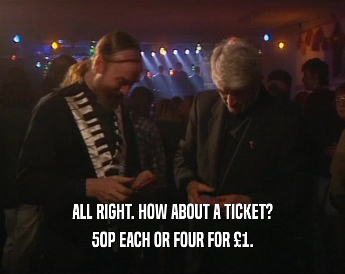 ALL RIGHT. HOW ABOUT A TICKET? 50P EACH OR FOUR FOR 