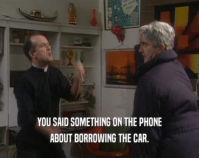 YOU SAID SOMETHING ON THE PHONE
 ABOUT BORROWING THE CAR.
 
