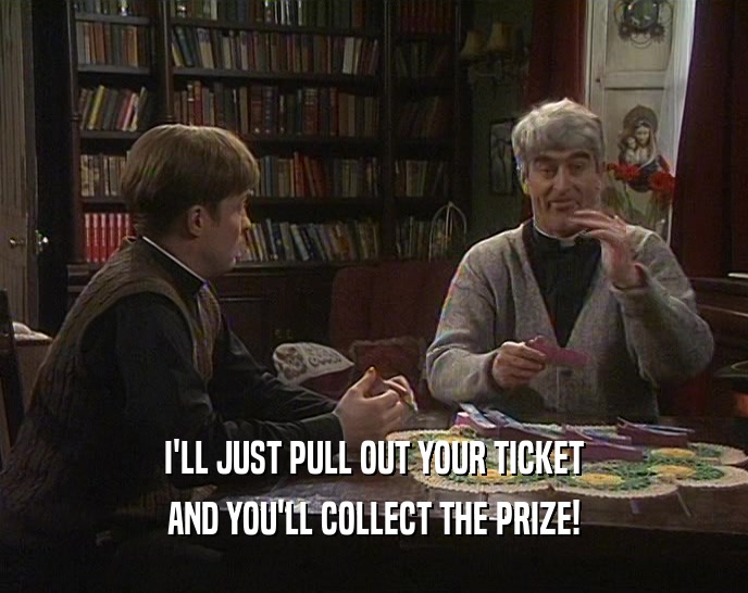 I'LL JUST PULL OUT YOUR TICKET AND YOU'LL COLLECT THE PRIZE! 