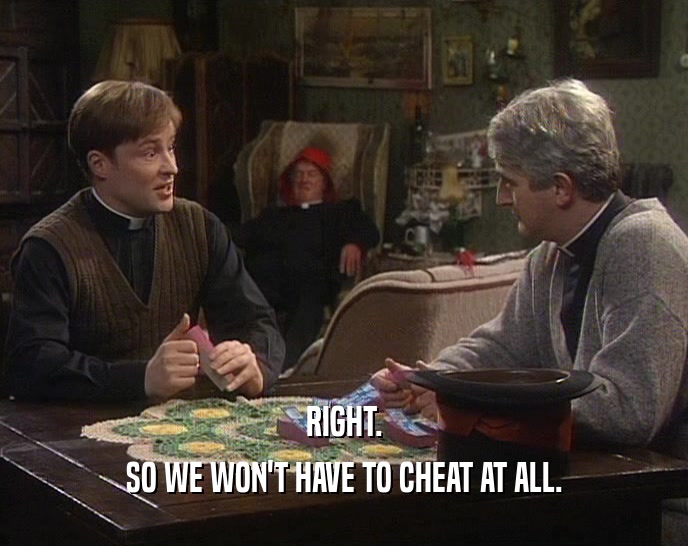RIGHT.
 SO WE WON'T HAVE TO CHEAT AT ALL.
 