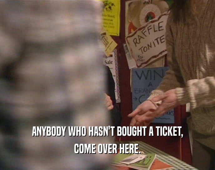 ANYBODY WHO HASN'T BOUGHT A TICKET, COME OVER HERE. 