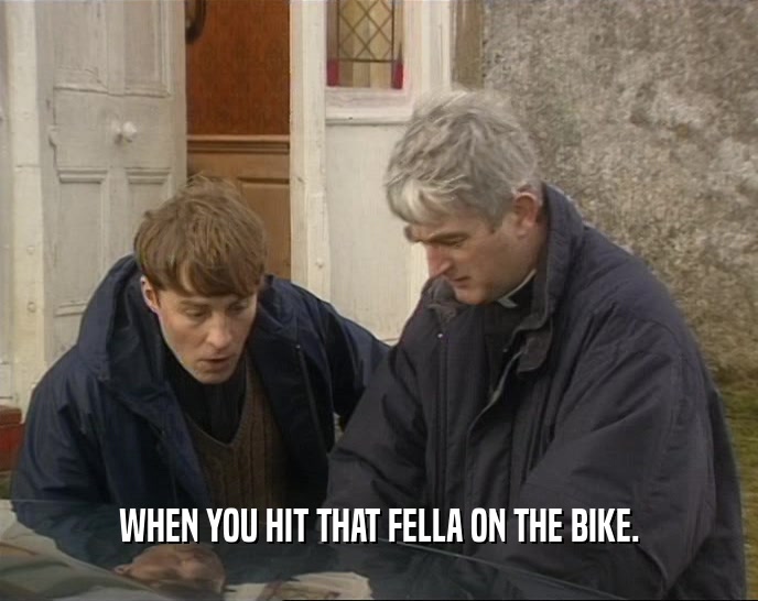 WHEN YOU HIT THAT FELLA ON THE BIKE.  